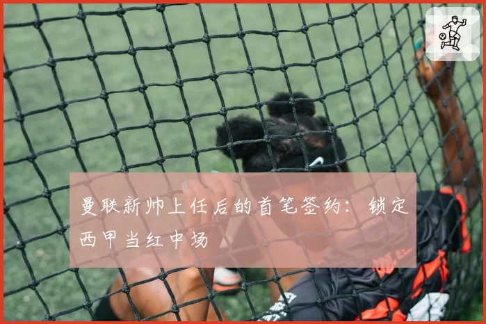 曼联新帅上任后的首笔签约：锁定西甲当红中场