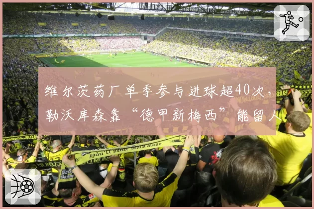 维尔茨药厂单季参与进球超40次，勒沃库森靠“德甲新梅西”能留人多久？