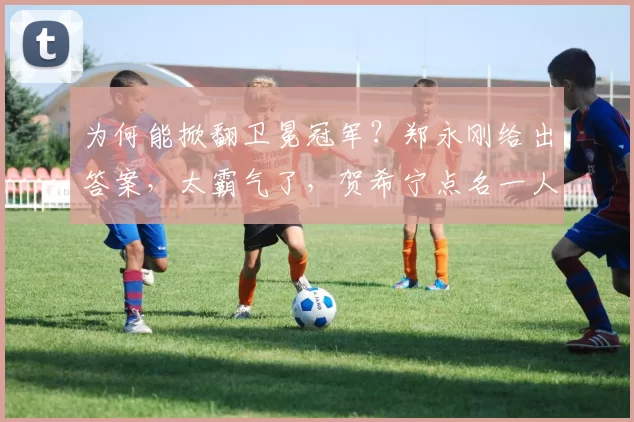 为何能掀翻卫冕冠军？郑永刚给出答案，太霸气了，贺希宁点名一人