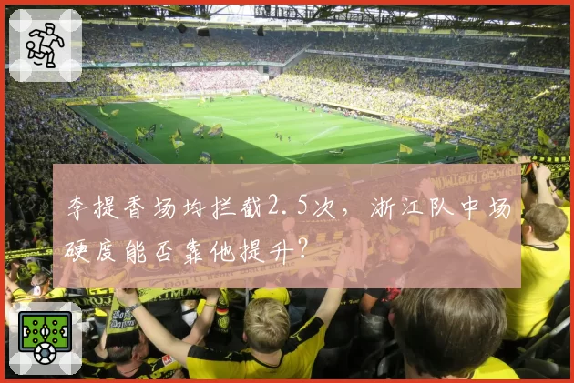 李提香场均拦截2.5次，浙江队中场硬度能否靠他提升？