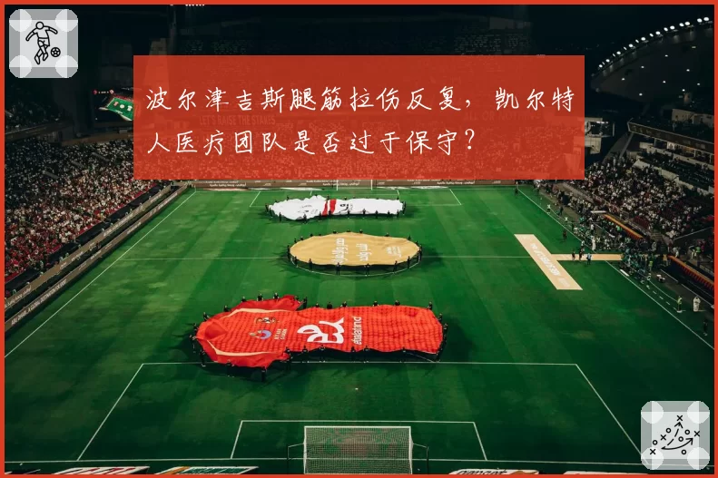 波尔津吉斯腿筋拉伤反复，凯尔特人医疗团队是否过于保守？