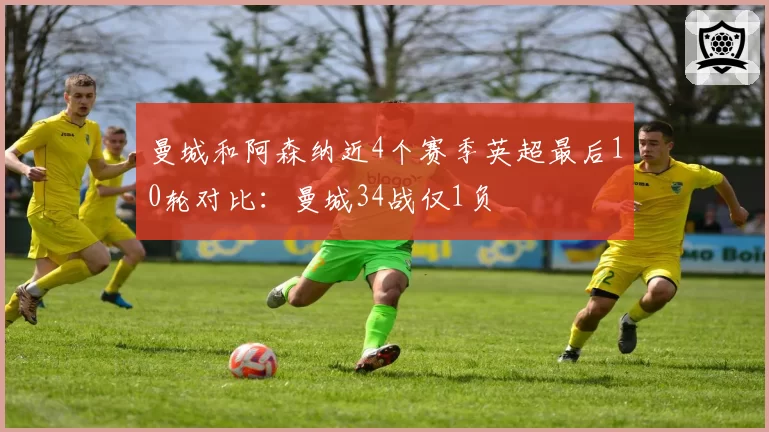 曼城和阿森纳近4个赛季英超最后10轮对比：曼城34战仅1负