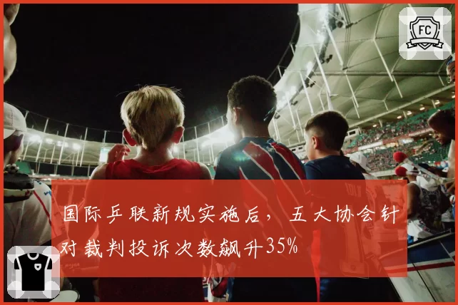 国际乒联新规实施后，五大协会针对裁判投诉次数飙升35%