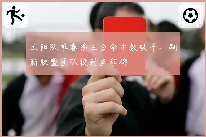 太阳队单赛季三分命中数破千，刷新联盟团队投射里程碑