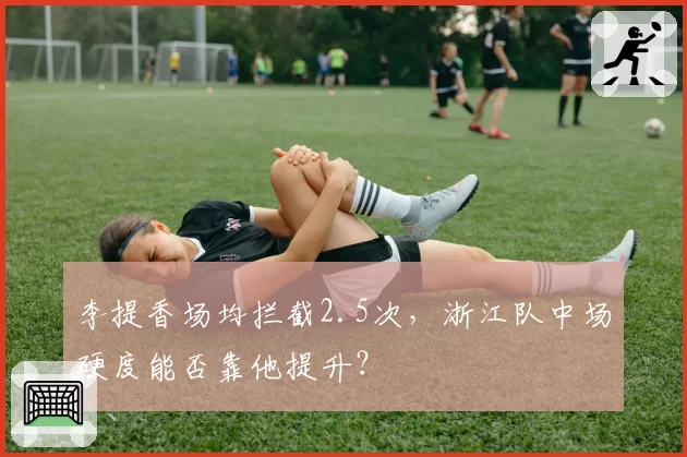 李提香场均拦截2.5次，浙江队中场硬度能否靠他提升？