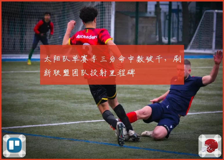 太阳队单赛季三分命中数破千，刷新联盟团队投射里程碑