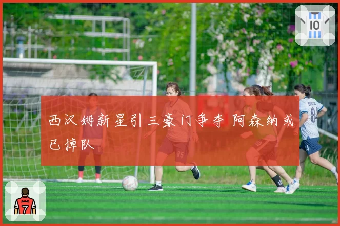 西汉姆新星引三豪门争夺 阿森纳或已掉队