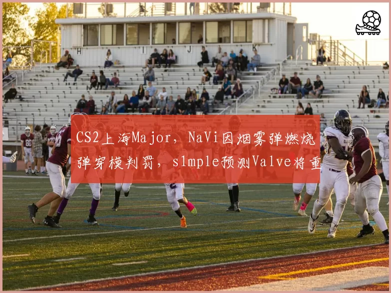 CS2上海Major，NaVi因烟雾弹燃烧弹穿模判罚，s1mple预测Valve将重做地图碰撞体积