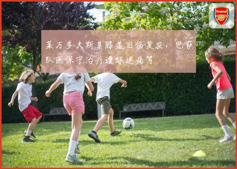 莱万多夫斯基膝盖旧伤复发,巴萨队医保守治疗遭球迷痛骂