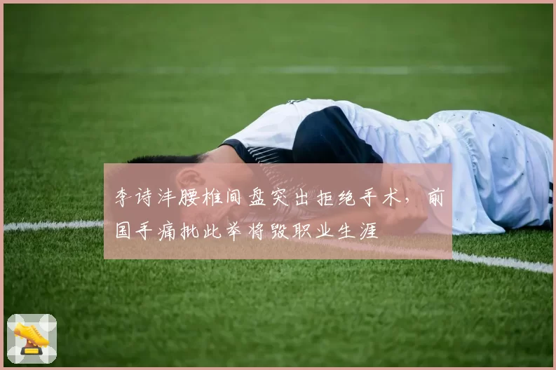 李诗沣腰椎间盘突出拒绝手术,前国手痛批此举将毁职业生涯