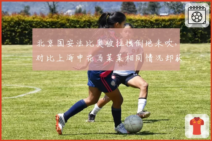 北京国安法比奥被拉拽倒地未吹,对比上海申花马莱莱相同情况却获点球,客场作战判罚不公