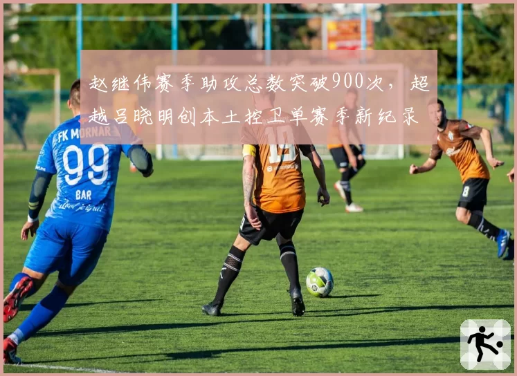 赵继伟赛季助攻总数突破900次，超越吕晓明创本土控卫单赛季新纪录