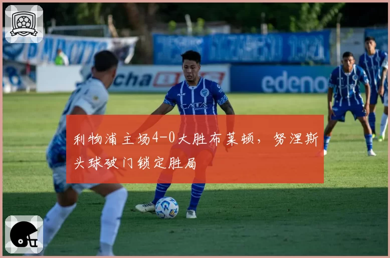 利物浦主场4-0大胜布莱顿，努涅斯头球破门锁定胜局