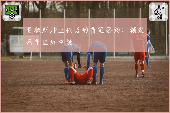 曼联新帅上任后的首笔签约：锁定西甲当红中场
