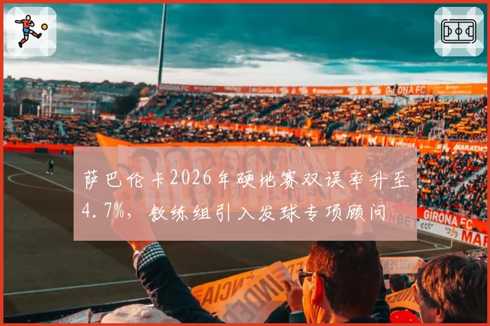 萨巴伦卡2026年硬地赛双误率升至4.7%,教练组引入发球专项顾问