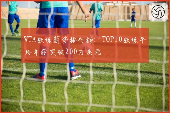 WTA教练薪资排行榜:TOP10教练平均年薪突破200万美元