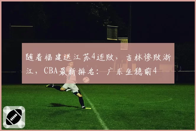 随着福建送江苏4连败，吉林惨败浙江，CBA最新排名：广东坐稳前4