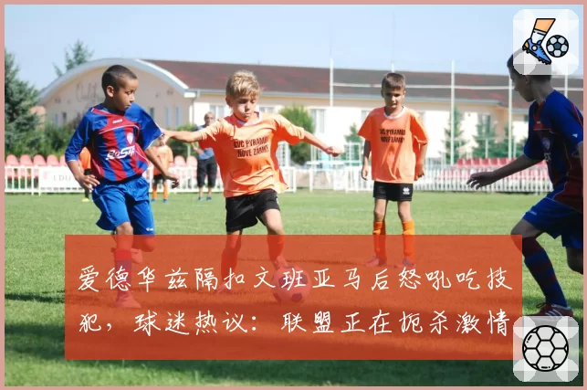 爱德华兹隔扣文班亚马后怒吼吃技犯，球迷热议：联盟正在扼杀激情