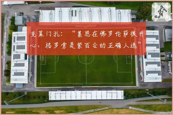 克莱门扎：“基恩在佛罗伦萨很开心，格罗索是紫百合的正确人选”