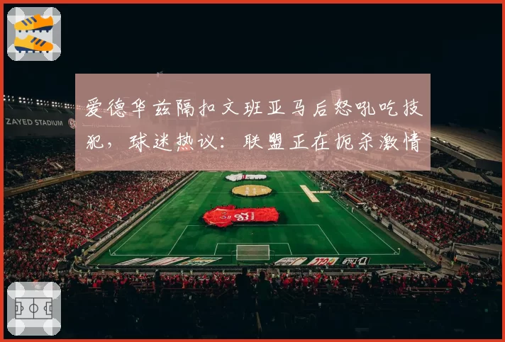 爱德华兹隔扣文班亚马后怒吼吃技犯，球迷热议：联盟正在扼杀激情
