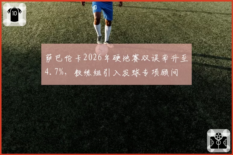萨巴伦卡2026年硬地赛双误率升至4.7%,教练组引入发球专项顾问