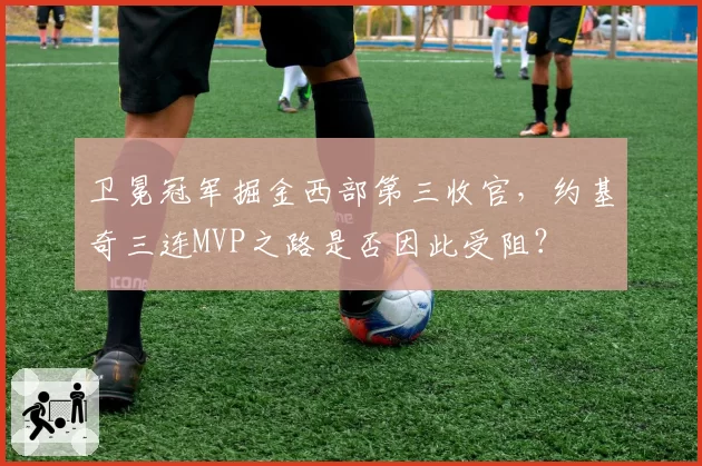 卫冕冠军掘金西部第三收官，约基奇三连MVP之路是否因此受阻？