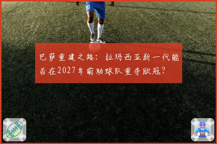 巴萨重建之路：拉玛西亚新一代能否在2027年前助球队重夺欧冠？