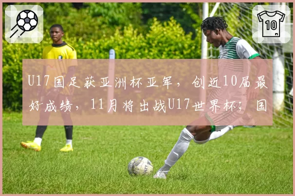 U17国足获亚洲杯亚军，创近10届最好成绩，11月将出战U17世界杯；国家体育总局祝贺：极大提振中国足球发展信心