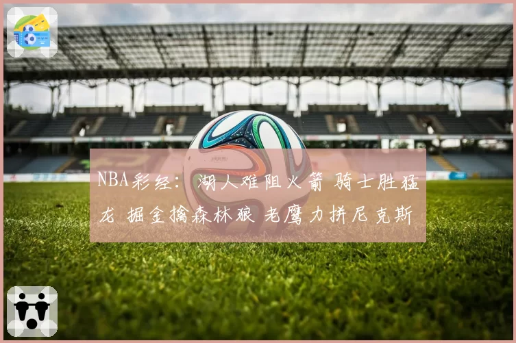 NBA彩经：湖人难阻火箭 骑士胜猛龙 掘金擒森林狼 老鹰力拼尼克斯