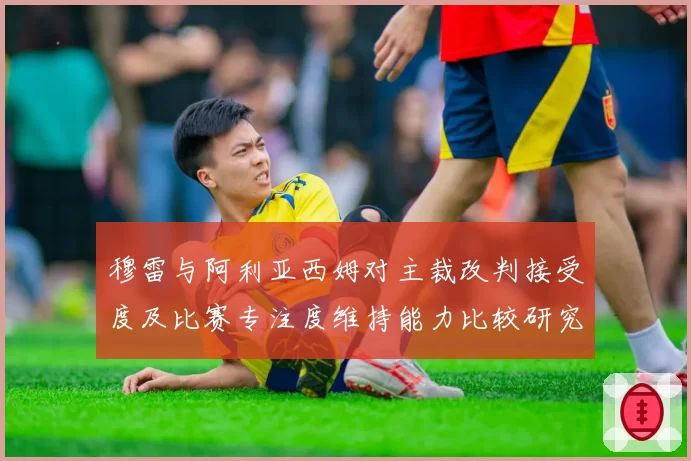 穆雷与阿利亚西姆对主裁改判接受度及比赛专注度维持能力比较研究